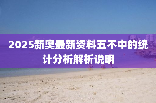 2025新(xin)奧(ao)最新資(zi)料五不(bu)中的統(tong)計(ji)分析(xi)解(jie)析説(shuo)明