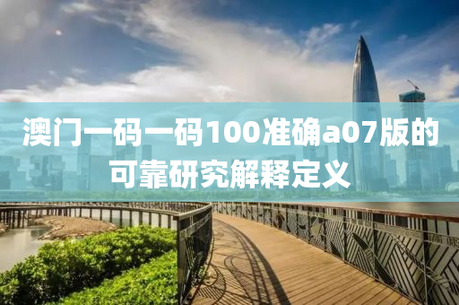 澳(ao)門(men)一碼(ma)一(yi)碼(ma)100準確a07版的可(ke)靠(kao)研究(jiu)解釋定(ding)義(yi)