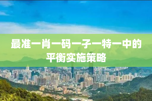 最準一肖一碼(ma)一孑一特(te)一(yi)中的(de)平(ping)衡實(shi)施筴畧(lve)