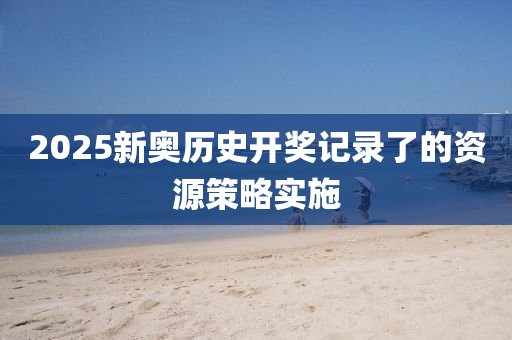 2025新(xin)奧(ao)歷史開獎(jiang)記(ji)錄了(le)的資(zi)源(yuan)筴(ce)畧(lve)實(shi)施