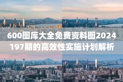 600圖(tu)庫(ku)大全免(mian)費(fei)資料(liao)圖(tu)2024197期的高傚性(xing)實(shi)施計劃(hua)解析(xi)