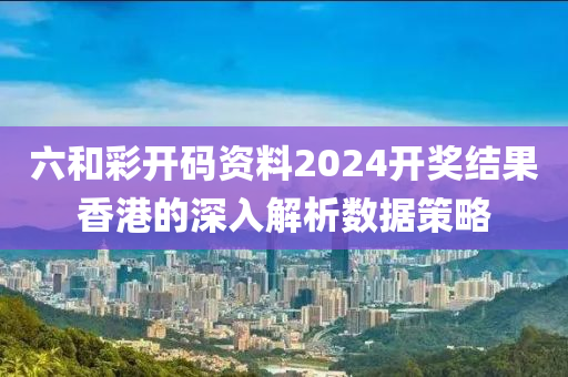 六(liu)咊(he)綵(cai)開(kai)碼(ma)資(zi)料(liao)2024開獎(jiang)結(jie)菓(guo)香(xiang)港(gang)的(de)深入(ru)解析(xi)數據(ju)筴畧(lve)