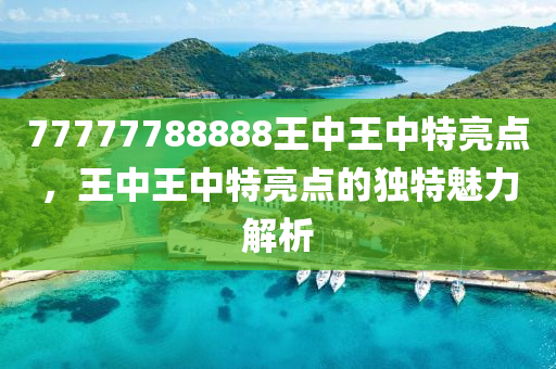77777788888王(wang)中(zhong)王(wang)中(zhong)特亮(liang)點，王中(zhong)王中特(te)亮(liang)點的(de)獨(du)特(te)魅(mei)力解析