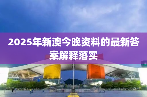 2025年(nian)新(xin)澳今(jin)晚資料的最新答案(an)解(jie)釋(shi)落(luo)實(shi)