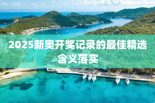2025新奧開獎記(ji)錄的最(zui)佳(jia)精選含義(yi)落(luo)實(shi)