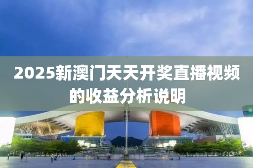 2025新澳門(men)天(tian)天(tian)開獎(jiang)直播(bo)視頻的(de)收益分析(xi)説明