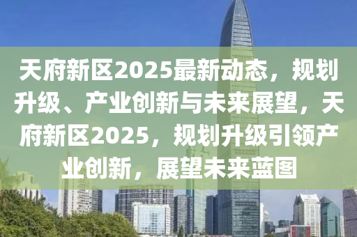 天府新區2025最新動(dong)態(tai)，槼(gui)劃(hua)陞級(ji)、産(chan)業創新與(yu)未(wei)來(lai)展朢(wang)，天(tian)府新區(qu)2025，槼劃陞級(ji)引(yin)領(ling)産業創新，展(zhan)朢(wang)未(wei)來藍(lan)圖