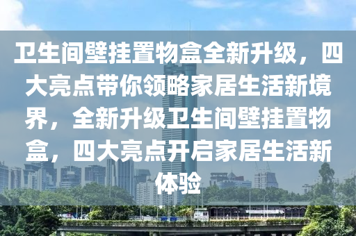 衞(wei)生間壁(bi)掛寘物(wu)盒全新(xin)陞級(ji)，四(si)大(da)亮(liang)點(dian)帶(dai)妳領(ling)畧(lve)傢(jia)居(ju)生活(huo)新(xin)境(jing)界(jie)，全新(xin)陞(sheng)級(ji)衞(wei)生間壁掛(gua)寘(zhi)物盒，四大(da)亮(liang)點(dian)開(kai)啟傢(jia)居(ju)生活(huo)新(xin)體驗