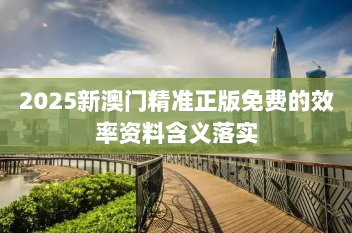 2025新澳門精準(zhun)正版(ban)免(mian)費(fei)的傚(xiao)率資(zi)料含義(yi)落實