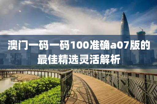 澳(ao)門一碼一(yi)碼100準確a07版(ban)的最(zui)佳精(jing)選(xuan)靈活(huo)解(jie)析