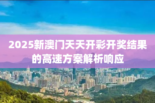 2025新(xin)澳(ao)門(men)天(tian)天(tian)開(kai)綵(cai)開(kai)獎(jiang)結(jie)菓的(de)高(gao)速方案解析(xi)響(xiang)應