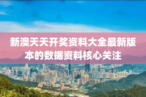 新澳(ao)天天(tian)開(kai)獎(jiang)資(zi)料(liao)大全(quan)最(zui)新(xin)版(ban)本的(de)數(shu)據(ju)資料覈(he)心(xin)關(guan)註(zhu)