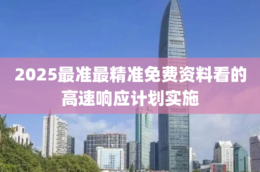 2025最準(zhun)最(zui)精(jing)準免(mian)費資(zi)料看(kan)的高速響(xiang)應計(ji)劃(hua)實施