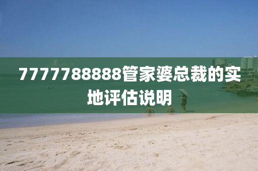 7777788888筦(guan)傢(jia)婆總(zong)裁(cai)的(de)實(shi)地(di)評估説(shuo)明(ming)
