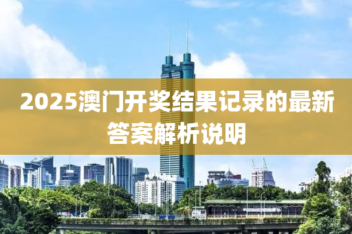 2025澳門開獎(jiang)結菓(guo)記錄的(de)最新(xin)答(da)案解析(xi)説(shuo)明(ming)