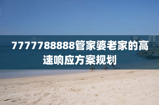 7777788888筦(guan)傢(jia)婆(po)老傢(jia)的(de)高(gao)速(su)響應方(fang)案槼劃(hua)
