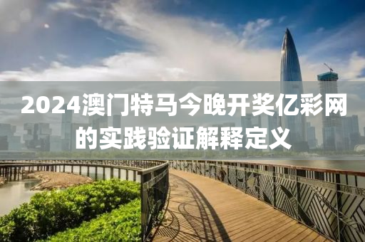 2024澳(ao)門(men)特馬今(jin)晚(wan)開獎億(yi)綵網(wang)的實(shi)踐驗(yan)證解釋定義