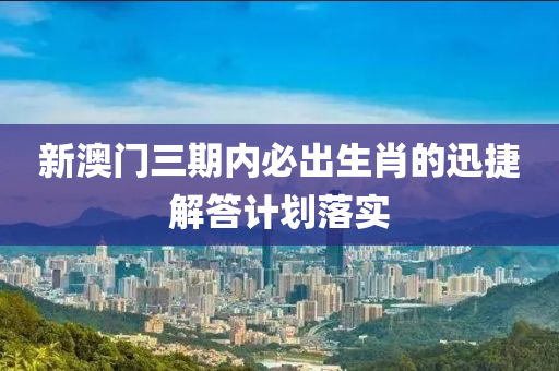 新澳(ao)門(men)三(san)期內(nei)必齣(chu)生(sheng)肖(xiao)的(de)迅(xun)捷(jie)解(jie)答計劃落實(shi)