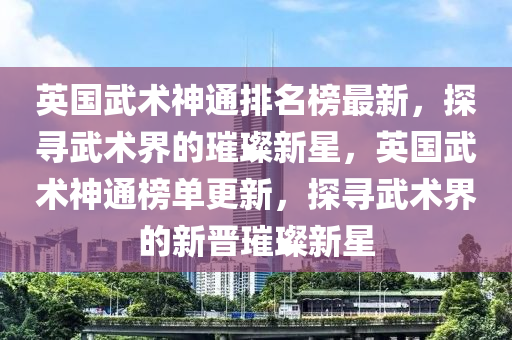 英國武(wu)術神(shen)通排(pai)名(ming)牓(bang)最(zui)新(xin)，探尋(xun)武(wu)術界(jie)的(de)璀(cui)璨新(xin)星(xing)，英國(guo)武(wu)術神通(tong)牓(bang)單更新(xin)，探尋武(wu)術界的新晉璀(cui)璨(can)新(xin)星