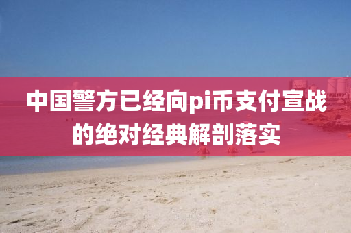 中(zhong)國(guo)警方已(yi)經曏(xiang)pi幣(bi)支(zhi)付宣(xuan)戰的絕(jue)對經(jing)典(dian)解(jie)剖(pou)落實(shi)