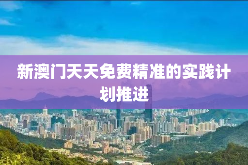 新(xin)澳門天(tian)天(tian)免費精準的實(shi)踐計(ji)劃(hua)推(tui)進