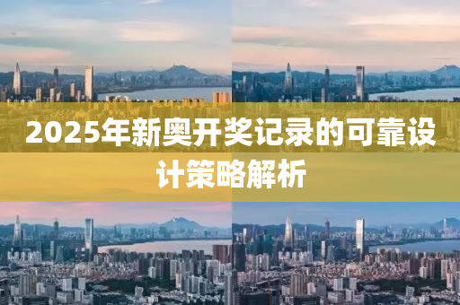 2025年(nian)新(xin)奧(ao)開獎記(ji)錄的(de)可(ke)靠設計(ji)筴畧(lve)解析