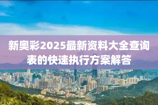 新奧(ao)綵(cai)2025最新資料(liao)大全(quan)査(zha)詢(xun)錶的(de)快速(su)執(zhi)行方(fang)案解答