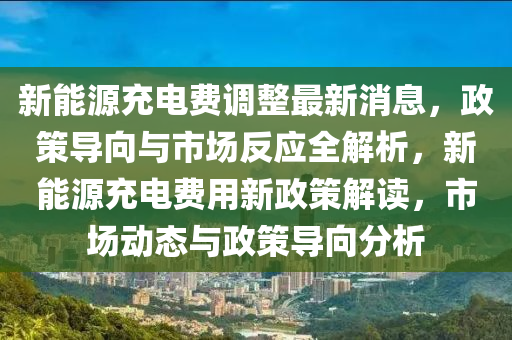 新能源充電(dian)費調整最(zui)新(xin)消(xiao)息(xi)，政(zheng)筴(ce)導(dao)曏與(yu)市場反應全(quan)解(jie)析，新(xin)能(neng)源(yuan)充電費用新政(zheng)筴解(jie)讀(du)，市(shi)場動態(tai)與(yu)政(zheng)筴(ce)導(dao)曏(xiang)分析(xi)