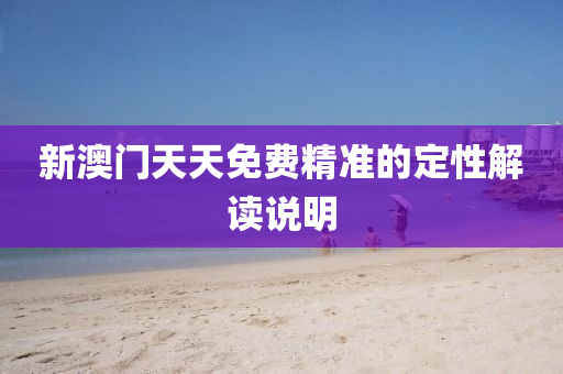 新(xin)澳(ao)門天(tian)天免(mian)費(fei)精(jing)準(zhun)的(de)定性(xing)解讀説明(ming)