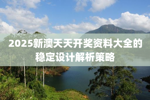 2025新澳(ao)天(tian)天開(kai)獎資料(liao)大全(quan)的穩(wen)定設計解(jie)析(xi)筴(ce)畧
