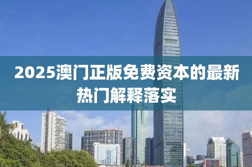 2025澳(ao)門(men)正版(ban)免費(fei)資本的最(zui)新熱門(men)解釋(shi)落實(shi)