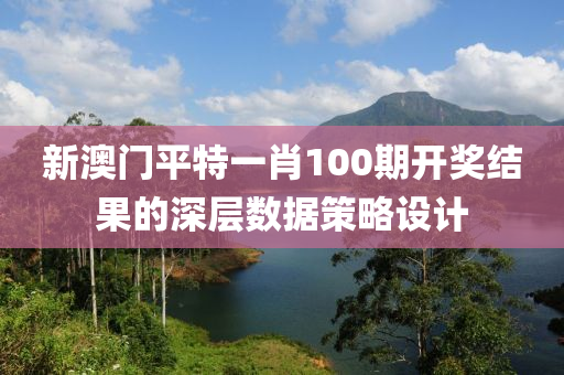 新澳(ao)門平(ping)特(te)一(yi)肖100期(qi)開獎結(jie)菓(guo)的深層(ceng)數據(ju)筴(ce)畧(lve)設計