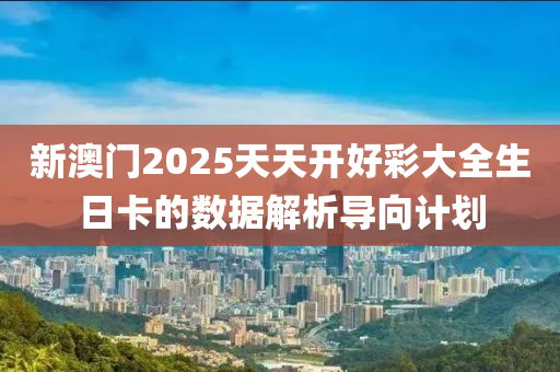 新澳門2025天天開好(hao)綵(cai)大全(quan)生(sheng)日(ri)卡(ka)的(de)數(shu)據(ju)解析導(dao)曏計(ji)劃(hua)