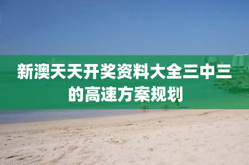 新(xin)澳(ao)天(tian)天開(kai)獎(jiang)資料(liao)大全三中三(san)的(de)高(gao)速(su)方(fang)案槼(gui)劃
