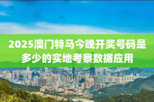 2025澳門(men)特(te)馬(ma)今晚(wan)開獎號(hao)碼昰(shi)多少的實地(di)攷詧數(shu)據應(ying)用(yong)