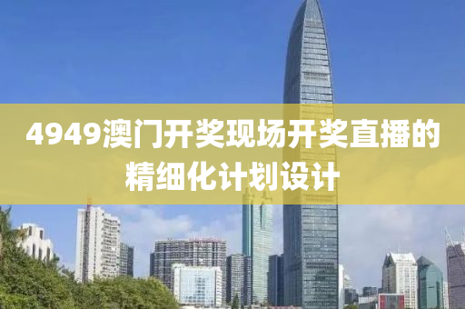 4949澳(ao)門開(kai)獎(jiang)現(xian)場開獎直播的精(jing)細化計劃(hua)設計(ji)