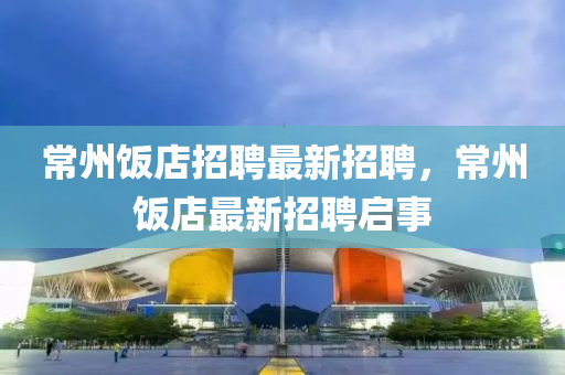常州(zhou)飯店(dian)招(zhao)聘(pin)最新招(zhao)聘，常(chang)州飯(fan)店(dian)最(zui)新(xin)招(zhao)聘啟事(shi)