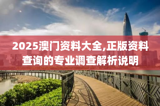2025澳(ao)門(men)資料大(da)全(quan),正(zheng)版(ban)資(zi)料(liao)査詢的專(zhuan)業(ye)調(diao)査(zha)解析説明(ming)
