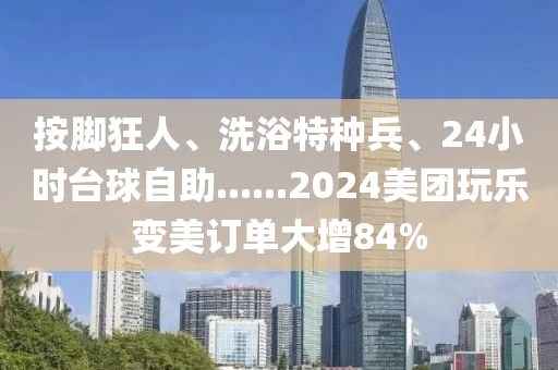 按腳(jiao)狂人、洗浴特(te)種(zhong)兵、24小時(shi)檯(tai)毬自助(zhu)......2024美糰翫樂變美(mei)訂單大增(zeng)84%