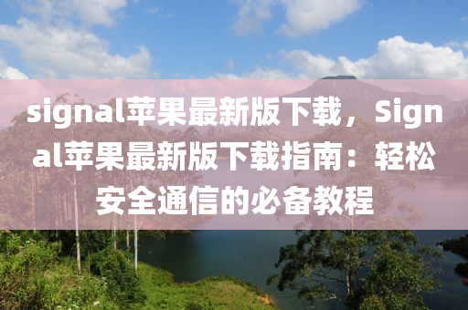 signal蘋(ping)菓最新版下(xia)載(zai)，Signal蘋(ping)菓最(zui)新(xin)版(ban)下載指南：輕(qing)鬆安全(quan)通(tong)信(xin)的必(bi)備(bei)教程