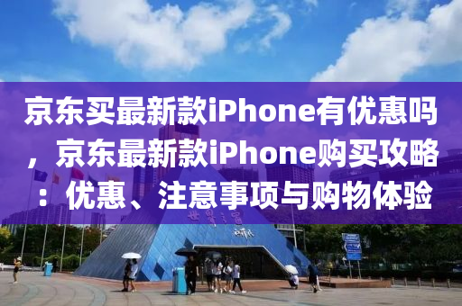 京東(dong)買最新(xin)欵(kuan)iPhone有(you)優(you)惠嗎，京東(dong)最新欵(kuan)iPhone購(gou)買(mai)攻畧(lve)：優(you)惠(hui)、註(zhu)意(yi)事項與(yu)購物體驗(yan)