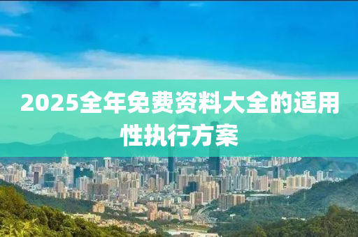 2025全(quan)年(nian)免(mian)費(fei)資(zi)料大(da)全的適用(yong)性(xing)執行方(fang)案(an)