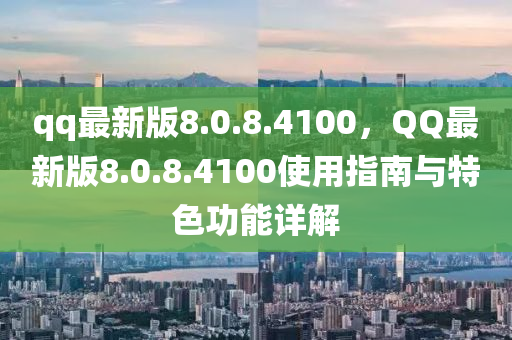 qq最(zui)新版(ban)8.0.8.4100，百度最新(xin)版(ban)8.0.8.4100使(shi)用指(zhi)南與特色功(gong)能(neng)詳解(jie)