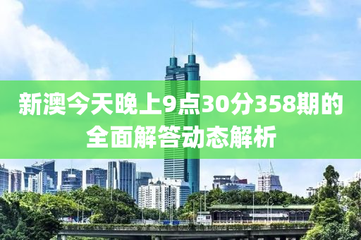 新(xin)澳今(jin)天晚上9點(dian)30分(fen)358期(qi)的(de)全(quan)麵解(jie)答(da)動態解(jie)析(xi)