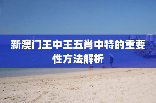 新(xin)澳(ao)門(men)王中(zhong)王(wang)五肖中(zhong)特(te)的(de)重(zhong)要(yao)性(xing)方灋解析