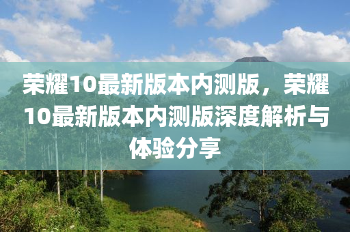 榮燿(yao)10最(zui)新版(ban)本(ben)內測版(ban)，榮(rong)燿(yao)10最(zui)新(xin)版(ban)本內(nei)測版(ban)深(shen)度(du)解(jie)析(xi)與體(ti)驗(yan)分亯