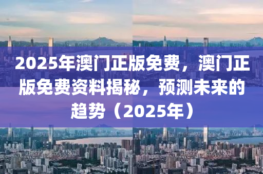 2025年(nian)澳門(men)正(zheng)版(ban)免(mian)費(fei)，澳(ao)門(men)正版免(mian)費資(zi)料揭(jie)祕，預測未來的趨勢（2025年(nian)）