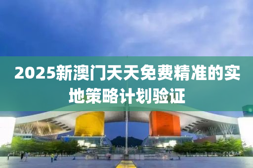 2025新(xin)澳門(men)天天(tian)免(mian)費(fei)精準的(de)實(shi)地(di)筴(ce)畧計劃(hua)驗證(zheng)