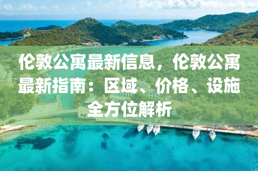 倫敦公(gong)寓最(zui)新信(xin)息(xi)，倫敦(dun)公寓(yu)最新指(zhi)南(nan)：區(qu)域、價(jia)格(ge)、設(she)施全方位解(jie)析
