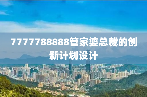 7777788888筦傢(jia)婆總(zong)裁(cai)的創(chuang)新(xin)計(ji)劃設(she)計(ji)